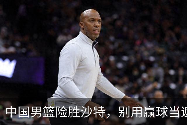 中国男篮险胜沙特，别用赢球当遮羞布，郭士强只是第二个宫鲁鸣