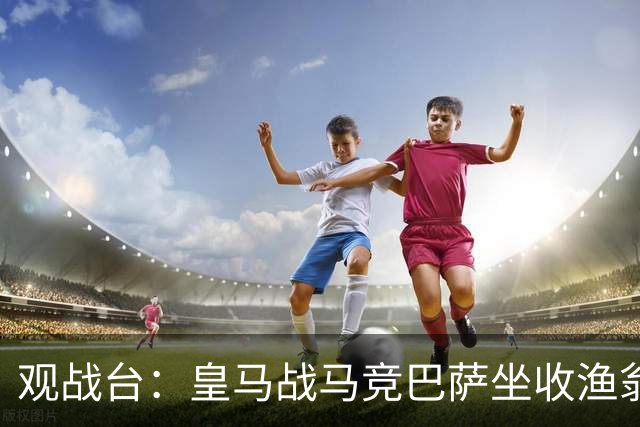 观战台：皇马战马竞巴萨坐收渔翁之利 阿森纳冲八连胜