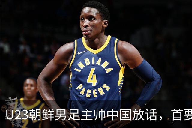 U23朝鲜男足主帅中国放话，首要目标小组出线，全力冲击奖牌